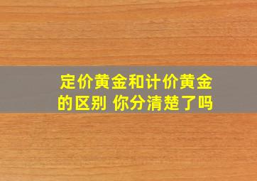 定价黄金和计价黄金的区别 你分清楚了吗